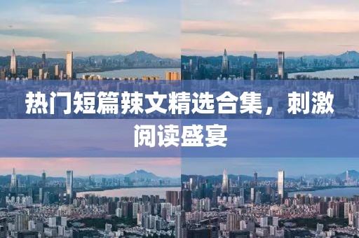 热门短篇辣文精选合集，刺激阅读盛宴