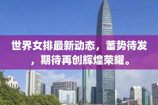 世界女排最新动态，蓄势待发，期待再创辉煌荣耀。