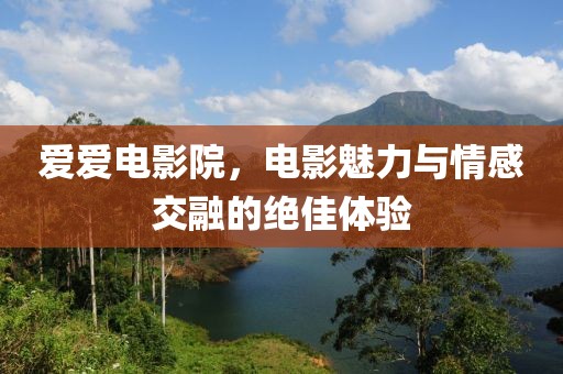 爱爱电影院，电影魅力与情感交融的绝佳体验