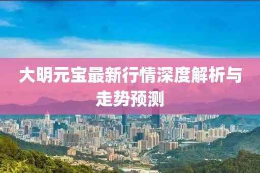 大明元宝最新行情深度解析与走势预测