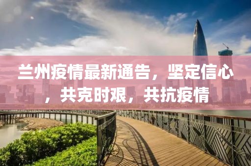 兰州疫情最新通告，坚定信心，共克时艰，共抗疫情