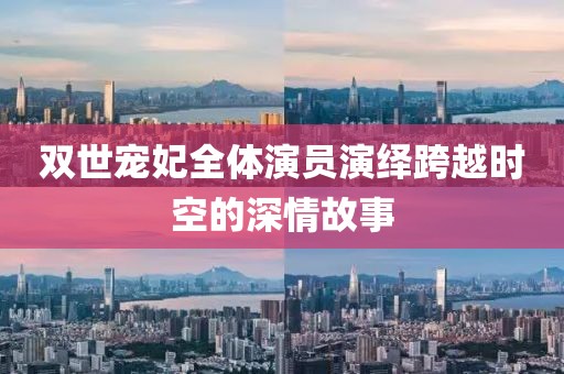 双世宠妃全体演员演绎跨越时空的深情故事