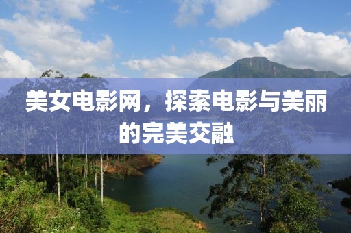 美女电影网，探索电影与美丽的完美交融