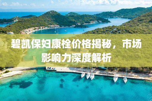 碧凯保妇康栓价格揭秘，市场影响力深度解析