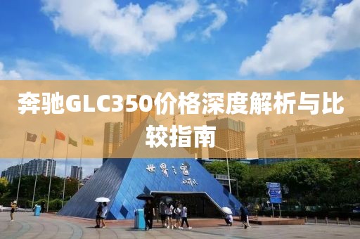 奔驰GLC350价格深度解析与比较指南