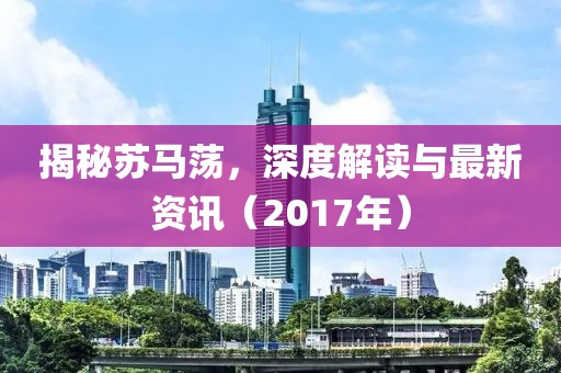 揭秘苏马荡，深度解读与最新资讯（2017年）