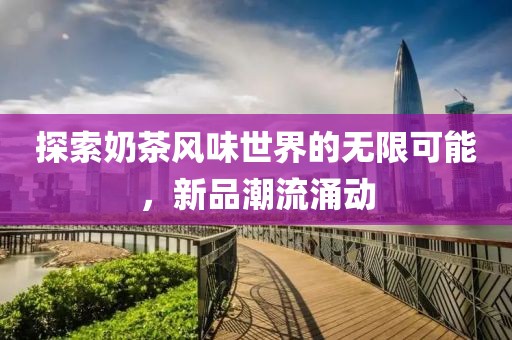 探索奶茶风味世界的无限可能，新品潮流涌动