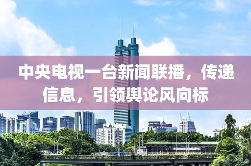 中央电视一台新闻联播，传递信息，引领舆论风向标