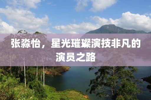 张淼怡，星光璀璨演技非凡的演员之路
