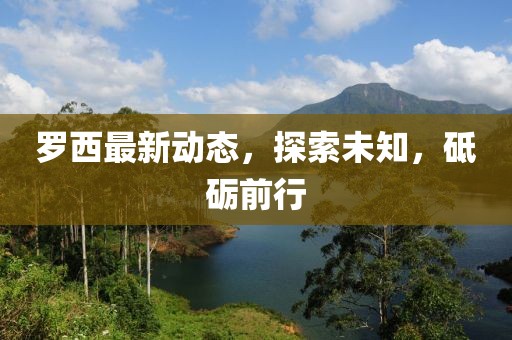 罗西最新动态，探索未知，砥砺前行