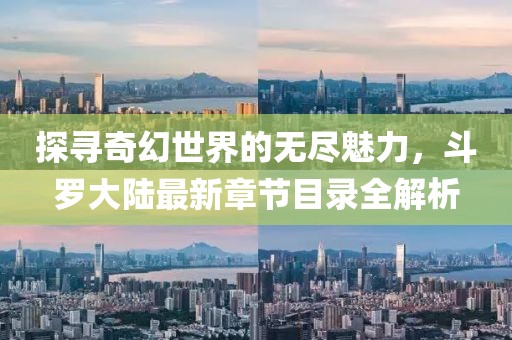 探寻奇幻世界的无尽魅力，斗罗大陆最新章节目录全解析