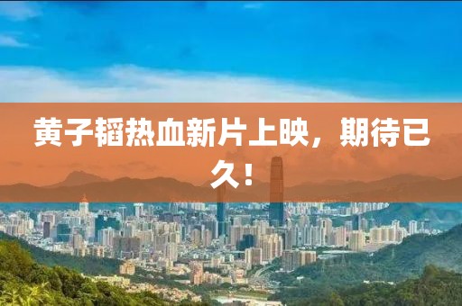 黄子韬热血新片上映，期待已久！