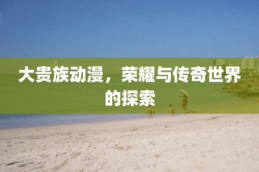 大贵族动漫，荣耀与传奇世界的探索