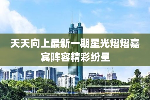 天天向上最新一期星光熠熠嘉宾阵容精彩纷呈