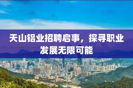 天山铝业招聘启事，探寻职业发展无限可能