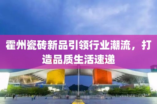 霍州瓷砖新品引领行业潮流，打造品质生活速递