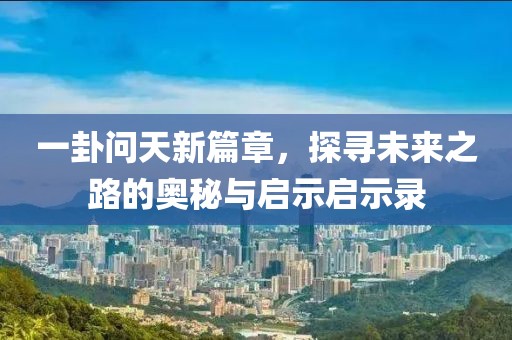一卦问天新篇章，探寻未来之路的奥秘与启示启示录