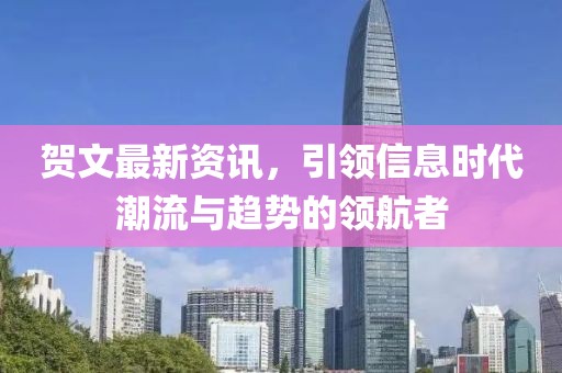 贺文最新资讯，引领信息时代潮流与趋势的领航者