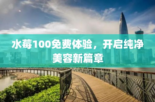 水莓100免费体验，开启纯净美容新篇章