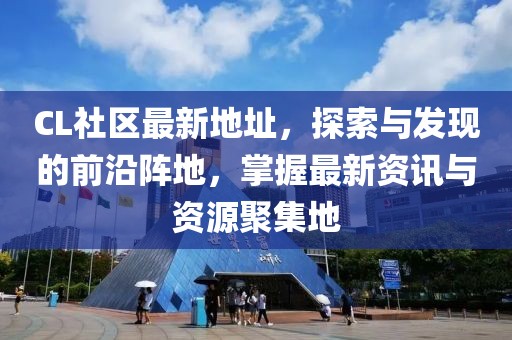 CL社区最新地址，探索与发现的前沿阵地，掌握最新资讯与资源聚集地