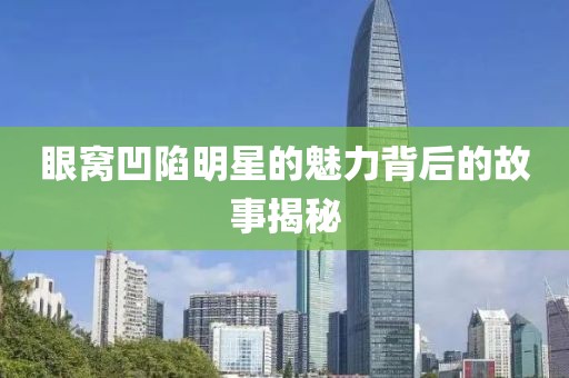 眼窝凹陷明星的魅力背后的故事揭秘