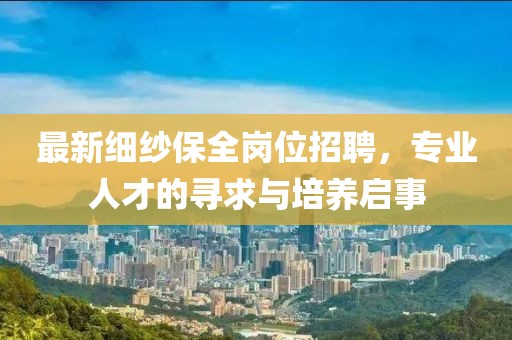 最新细纱保全岗位招聘，专业人才的寻求与培养启事