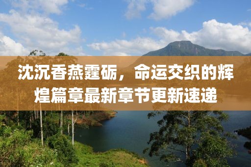 沈沉香燕霆砺，命运交织的辉煌篇章最新章节更新速递