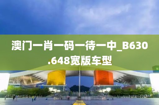 澳门一肖一码一待一中_B630.648宽版车型