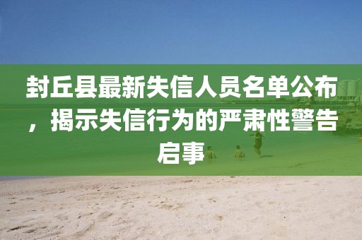 封丘县最新失信人员名单公布，揭示失信行为的严肃性警告启事