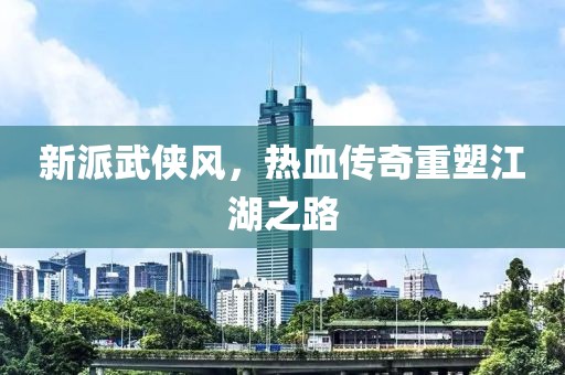 新派武侠风，热血传奇重塑江湖之路