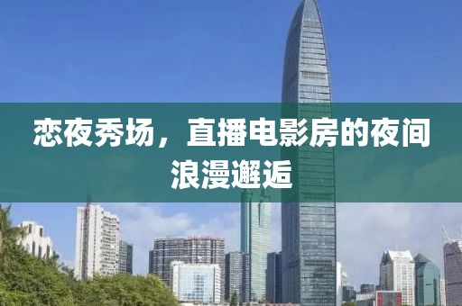 恋夜秀场，直播电影房的夜间浪漫邂逅