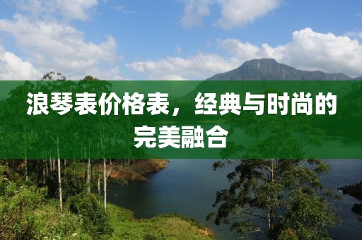 浪琴表价格表，经典与时尚的完美融合