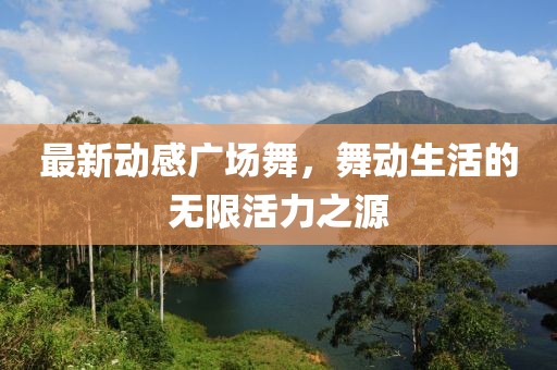 最新动感广场舞，舞动生活的无限活力之源