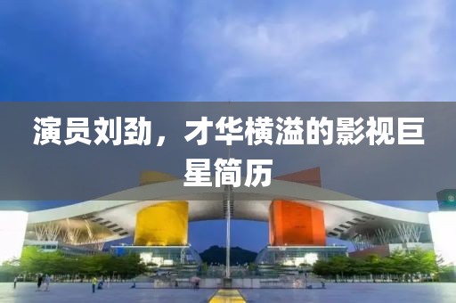 演员刘劲，才华横溢的影视巨星简历