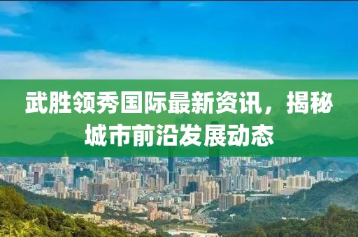 武胜领秀国际最新资讯，揭秘城市前沿发展动态