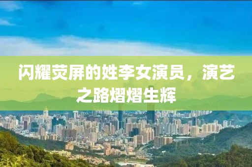 闪耀荧屏的姓李女演员，演艺之路熠熠生辉