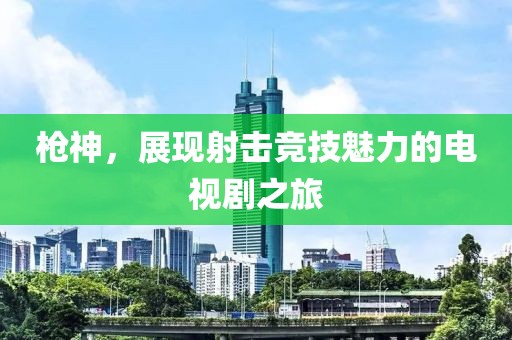 枪神，展现射击竞技魅力的电视剧之旅