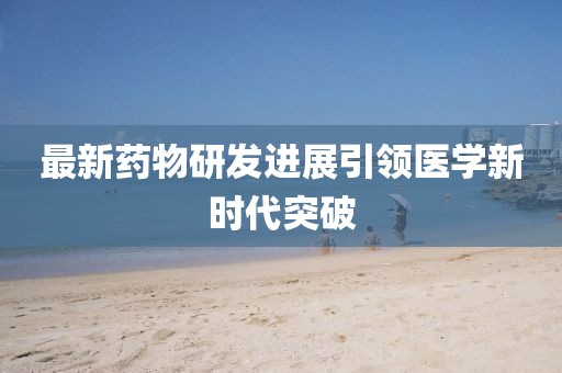 最新药物研发进展引领医学新时代突破