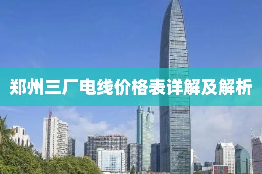 郑州三厂电线价格表详解及解析