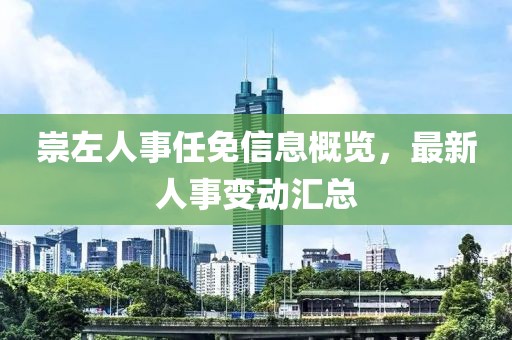 崇左人事任免信息概览，最新人事变动汇总