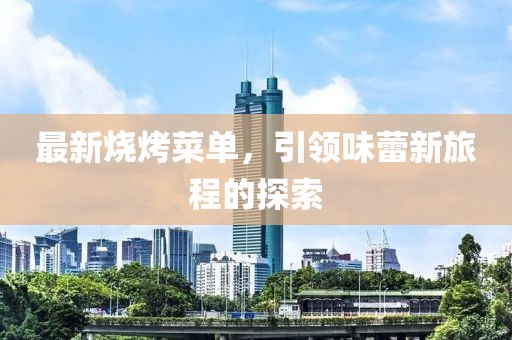 最新烧烤菜单，引领味蕾新旅程的探索