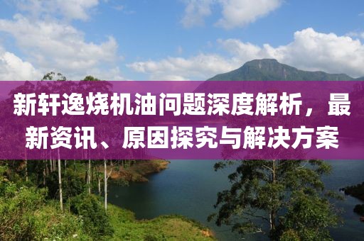 新轩逸烧机油问题深度解析，最新资讯、原因探究与解决方案