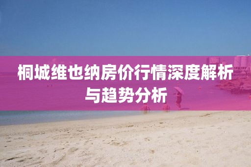 桐城维也纳房价行情深度解析与趋势分析