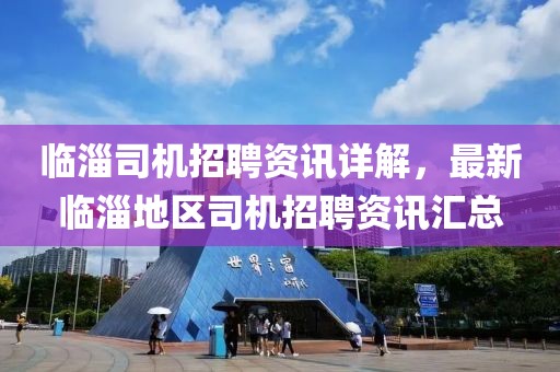临淄司机招聘资讯详解，最新临淄地区司机招聘资讯汇总