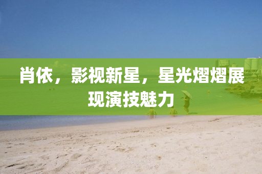 肖依，影视新星，星光熠熠展现演技魅力