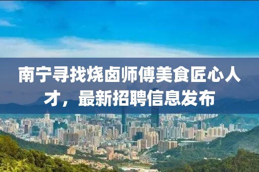 南宁寻找烧卤师傅美食匠心人才，最新招聘信息发布