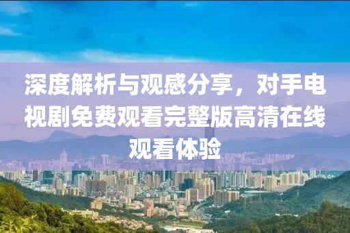 深度解析与观感分享，对手电视剧免费观看完整版高清在线观看体验