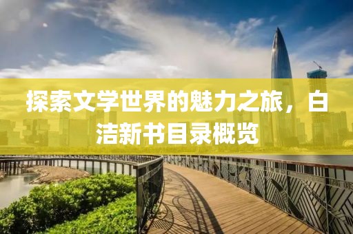 探索文学世界的魅力之旅，白洁新书目录概览