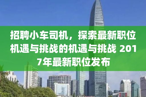 招聘小车司机，探索最新职位机遇与挑战的机遇与挑战 2017年最新职位发布