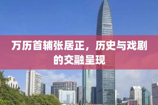 万历首辅张居正，历史与戏剧的交融呈现